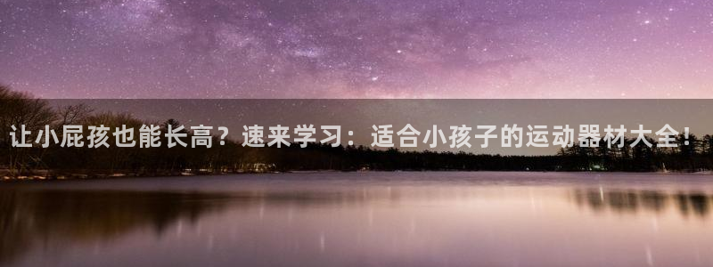 zoty中欧体育官网下载招商电话号码查询：让小屁孩也能长高？