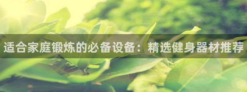 zoty中欧体育官网下载招商电话地址是多少：适合家庭锻炼的必