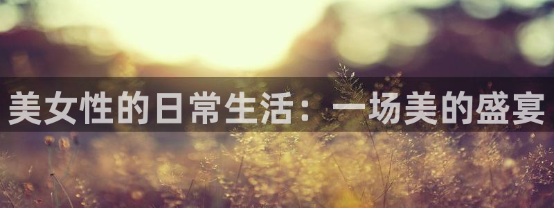 nba直播柠檬体育：美女性的日常生活：一场美的盛宴