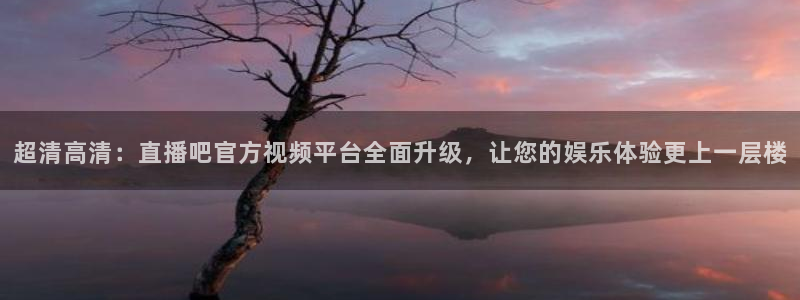 柠檬体育在线观看：超清高清：直播吧官方视频平台全面升级，让您的娱乐体验更上一层楼