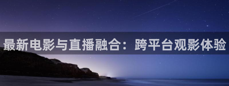 柠檬直播nba在线观看：最新电影与直播融合：跨平台观影体验